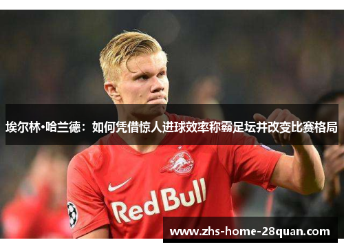 埃尔林·哈兰德:如何凭借惊人进球效率称霸足坛并改变比赛格局 埃尔林·哈兰德:如何凭借惊人进球效率称霸足坛并改变比赛格局