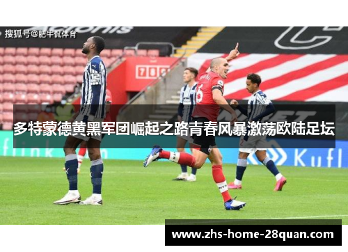 多特蒙德黄黑军团崛起之路青春风暴激荡欧陆足坛 多特蒙德黄黑军团崛起之路青春风暴激荡欧陆足坛