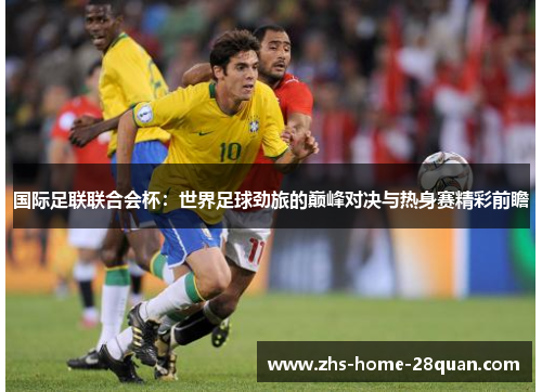 国际足联联合会杯:世界足球劲旅的巅峰对决与热身赛精彩前瞻 国际足联联合会杯:世界足球劲旅的巅峰对决与热身赛精彩前瞻