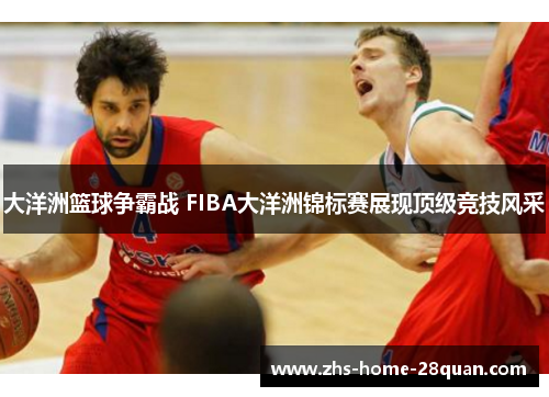 大洋洲篮球争霸战 FIBA大洋洲锦标赛展现顶级竞技风采 大洋洲篮球争霸战 FIBA大洋洲锦标赛展现顶级竞技风采