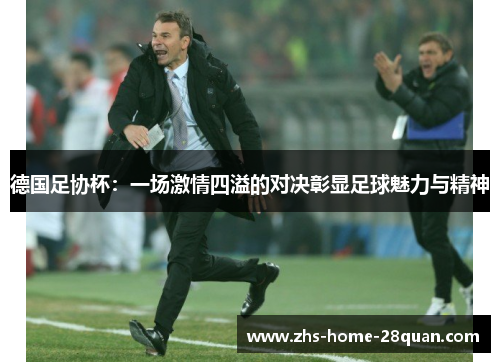 德国足协杯:一场激情四溢的对决彰显足球魅力与精神 德国足协杯:一场激情四溢的对决彰显足球魅力与精神