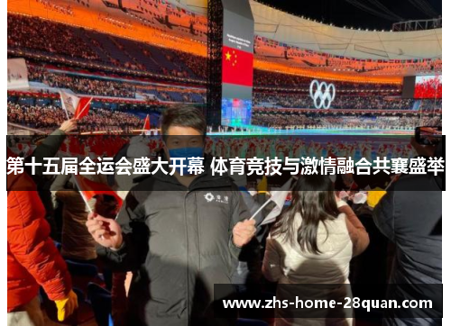第十五届全运会盛大开幕 体育竞技与激情融合共襄盛举 第十五届全运会盛大开幕 体育竞技与激情融合共襄盛举