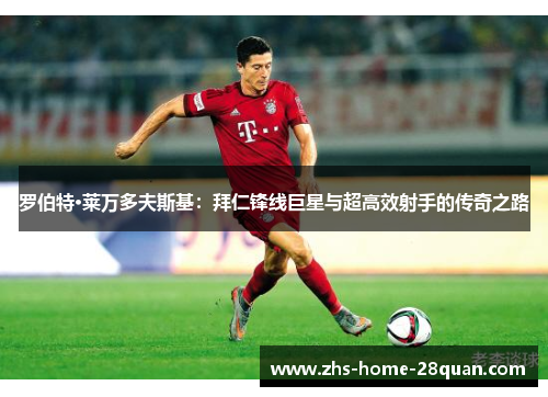罗伯特·莱万多夫斯基:拜仁锋线巨星与超高效射手的传奇之路 罗伯特·莱万多夫斯基:拜仁锋线巨星与超高效射手的传奇之路