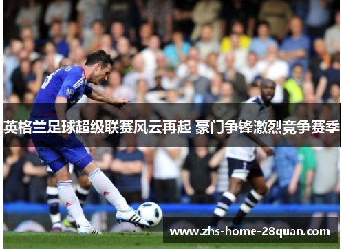 英格兰足球超级联赛风云再起 豪门争锋激烈竞争赛季