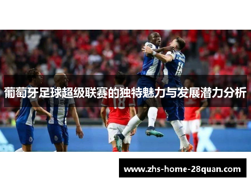 葡萄牙足球超级联赛的独特魅力与发展潜力分析