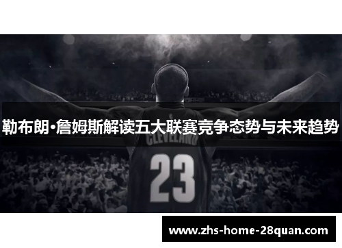勒布朗·詹姆斯解读五大联赛竞争态势与未来趋势 勒布朗·詹姆斯解读五大联赛竞争态势与未来趋势