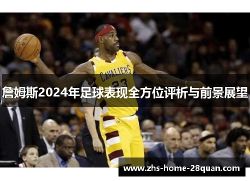 詹姆斯2024年足球表现全方位评析与前景展望 詹姆斯2024年足球表现全方位评析与前景展望