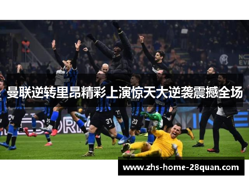 曼联逆转里昂精彩上演惊天大逆袭震撼全场 曼联逆转里昂精彩上演惊天大逆袭震撼全场