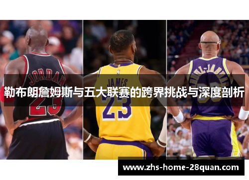 勒布朗詹姆斯与五大联赛的跨界挑战与深度剖析 勒布朗詹姆斯与五大联赛的跨界挑战与深度剖析